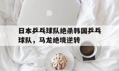 九游APP-日本乒乓球队绝杀韩国乒乓球队，马龙绝境逆转